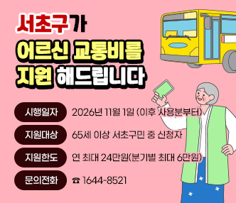
“서초구”가 어르신 교통비를 지원 해드립니다.
 ○ 시행일자 : 2026년 11월 1일 (이후 사용분부터)
   ○ 지원대상 : 65세 이상 서초구민 중 신청자
   ○ 지원한도 : 연 최대 24만원(분기별 최대 6만원)
   ○ 문의전화 : ☎ 1644-8521 