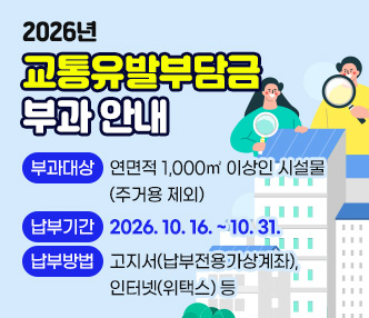 2026년 교통유발부담금 부과 안내

  ◯ 부과대상 : 연면적 1,000㎡ 이상인 시설물 (주거용 제외)
  ◯ 납부기간 : 2026. 10. 16. ~ 10. 31.
  ◯ 납부방법 : 고지서(납부전용가상계좌), 인터넷(위택스) 등
