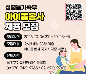◯ 성평등가족부 아이돌봄사 채용 모집
 ▶ 모집일정 : 2026. 10. 06.(화) ~ 10. 23.(금)
 ▶ 모집대상 : '26년 4월 23일 이후 아이돌봄사 국가자격증 취득자 
 ▶ 문의사항 : 서초구가족센터 성평등가족부아이돌봄팀(☎ 070-7461-9765 / 02-6919-9749)
