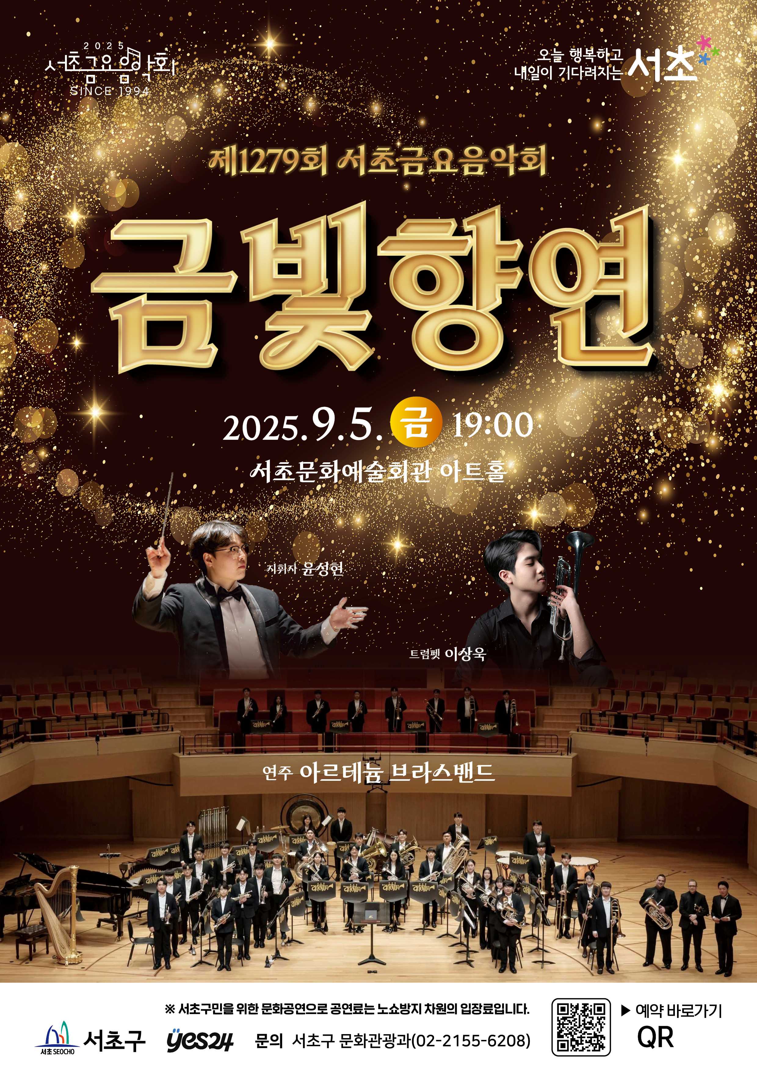 2025 서초금요음악회 SINCE1994
오늘 행복하고 내일이 기다려지는 서초

제1279회 서초금요음악회 <금빛향연>
2025. 9. 5.(금) 19:00
서초문화예술회관 아트홀
지휘자 윤성현, 트럼펫 이상욱
연주 아르테늄 브라스밴드

※ 서초구민을 위한 문화공연으로 공연료는 노쇼방지 차원의 입장료입니다.
서초구
YES24
문의 서초구 문화관광과(02-2155-6208)
[QR코드] 예약바로가기 QR