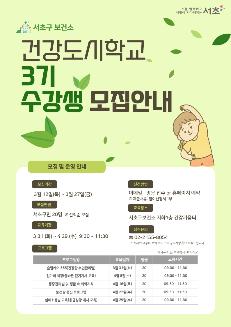 모집대상 : 서초구민 20명이내 ※ 선착순 모집
신청방법 : 구청 홈페이지, 보건소 방문접수, 홈페이지 예약 中 택1
              ※ 문의 : 건강관리과 건강도시팀(02-2155-8054)
교육기간 : 3.31.(화) ~ 4.29.(수) 오전 9:30 ~ 11:30
 ※ 진행 요일은 주마다 상이하므로 반드시 강의 일정을 확인하여 주시기 바랍니다.
수료기준 : 교육참석 80% 이상
교육장소 : 서초구보건소 지하1층 건강키움터
